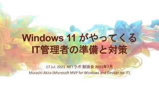 Windows 11 がやってくる
IT管理者の準備と対策
17 Jul. 2021 .NETラボ 勉強会 2021年7月
Murachi Akira (Microsoft MVP for Windows and Devices for IT)
 