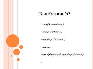 KLJUČNE RIJEČI?
 onlajn-podučavanje,
 onlajn-nastavnici,
metode podučavanja,
 tehnike,
principi pojedinih metoda podučavanja

 