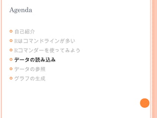 Agenda


   自己紹介
   Rはコマンドラインが多い
   Rコマンダーを使ってみよう
   データの読み込み
   データの参照
   グラフの生成
 