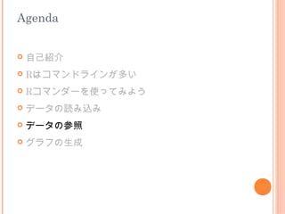Agenda


   自己紹介
   Rはコマンドラインが多い
   Rコマンダーを使ってみよう
   データの読み込み
   データの参照
   グラフの生成
 