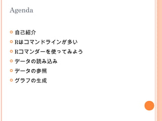 Agenda


   自己紹介
   Rはコマンドラインが多い
   Rコマンダーを使ってみよう
   データの読み込み
   データの参照
   グラフの生成
 