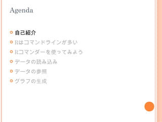 Agenda


   自己紹介
   Rはコマンドラインが多い
   Rコマンダーを使ってみよう
   データの読み込み
   データの参照
   グラフの生成
 