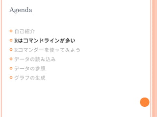 Agenda


   自己紹介
   Rはコマンドラインが多い
   Rコマンダーを使ってみよう
   データの読み込み
   データの参照
   グラフの生成
 