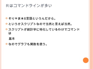 Ｒはコマンドラインが多い


   そりゃまぁR言語というんだから。
   というかスクリプトなので当然と言えば当然。
   スクリプトが統計学に特化しているわけでコマンド
    は
　基本
   なのでグラフも関数を使う。
 