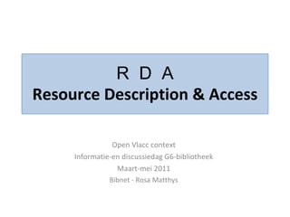 R  D  A Resource Description & Access Open Vlacc context Informatie-en discussiedag G6-bibliotheek Maart-mei 2011 Bibnet - Rosa Matthys 