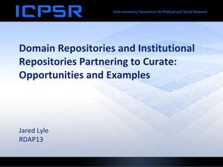 Domain Repositories and Institutional
Repositories Partnering to Curate:
Opportunities and Examples



Jared Lyle
RDAP13
 