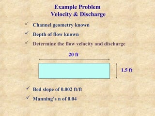 Example Problem
Velocity & Discharge
 Channel geometry known
 Depth of flow known
 Determine the flow velocity and discharge
20 ft
1.5 ft
 Bed slope of 0.002 ft/ft
 Manning’s n of 0.04
 
