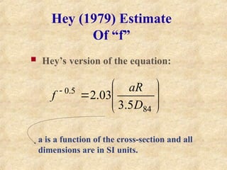 Hey (1979) Estimate
Of “f”
 Hey’s version of the equation:
a is a function of the cross-section and all
dimensions are in SI units.










84
5
.
0
5
.
3
03
.
2
D
aR
f
 