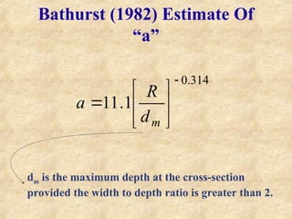 Bathurst (1982) Estimate Of
“a”
dm is the maximum depth at the cross-section
provided the width to depth ratio is greater than 2.
314
.
0
1
.
11








m
d
R
a
 