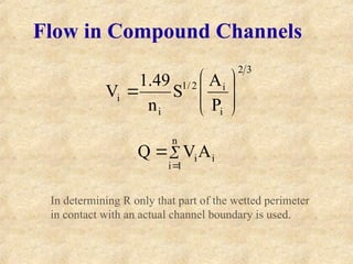 Flow in Compound Channels
3
2
i
i
2
/
1
i
i
P
A
S
n
49
.
1
V 








i
n
1
i
iA
V
Q 


In determining R only that part of the wetted perimeter
in contact with an actual channel boundary is used.
 