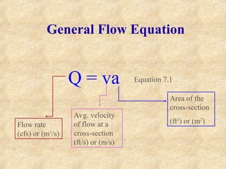 General Flow Equation
Q = va
Flow rate
(cfs) or (m3
/s)
Avg. velocity
of flow at a
cross-section
(ft/s) or (m/s)
Area of the
cross-section
(ft2
) or (m2
)
Equation 7.1
 