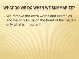 What do we Do When We Summarize?We remove the extra words and examples and we only focus on the heart of the matter- only what is important. 