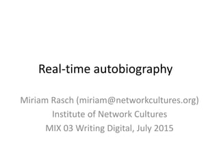 Real-time autobiography
Miriam Rasch (miriam@networkcultures.org)
Institute of Network Cultures
MIX 03 Writing Digital, July 2015
 