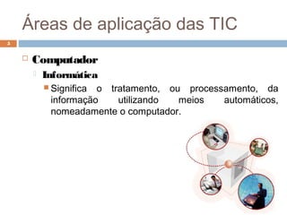 Áreas de aplicação das TIC
 Computador
 Informática
 Significa o tratamento, ou processamento, da
informação utilizando meios automáticos,
nomeadamente o computador.
5
 