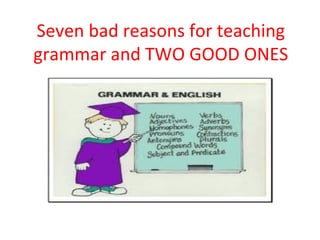 Seven bad reasons for teaching
grammar and TWO GOOD ONES
 