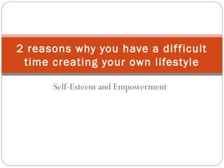 Self-Esteem and Empowerment
2 reasons why you have a difficult
time creating your own lifestyle
 