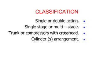 CLASSIFICATION
?
Single or double acting.
?
Single stage or multi C stage.
?
Trunk or compressors with crosshead.
?
Cylinder (s) arrangement.
 
