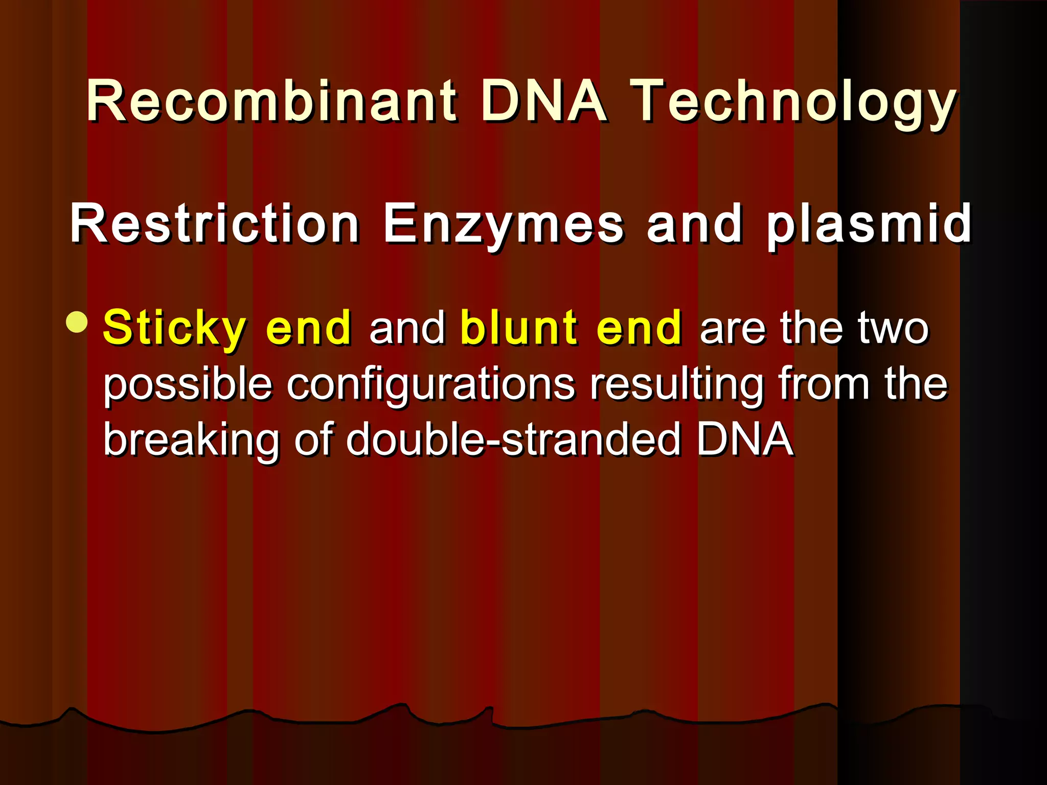 Recombinant DNA TechnologyRecombinant DNA Technology
Restriction Enzymes and plasmidRestriction Enzymes and plasmid
Sticky endSticky end andand blunt endblunt end are the twoare the two
possible configurations resulting from thepossible configurations resulting from the
breaking of double-stranded DNAbreaking of double-stranded DNA
 