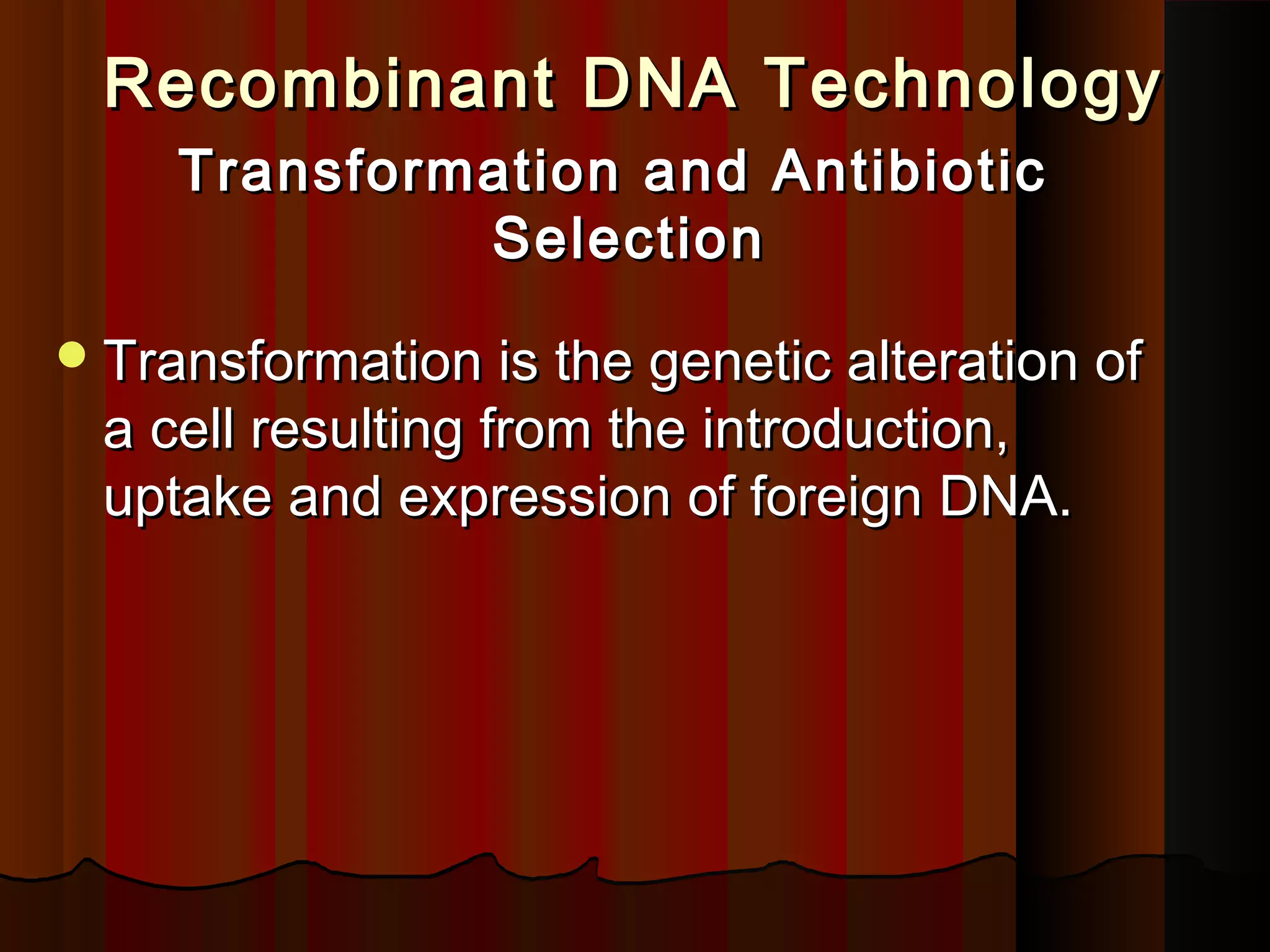 Recombinant DNA TechnologyRecombinant DNA Technology
Transformation and AntibioticTransformation and Antibiotic
SelectionSelection
Transformation is the genetic alteration ofTransformation is the genetic alteration of
a cell resulting from the introduction,a cell resulting from the introduction,
uptake and expression of foreign DNA.uptake and expression of foreign DNA.
 