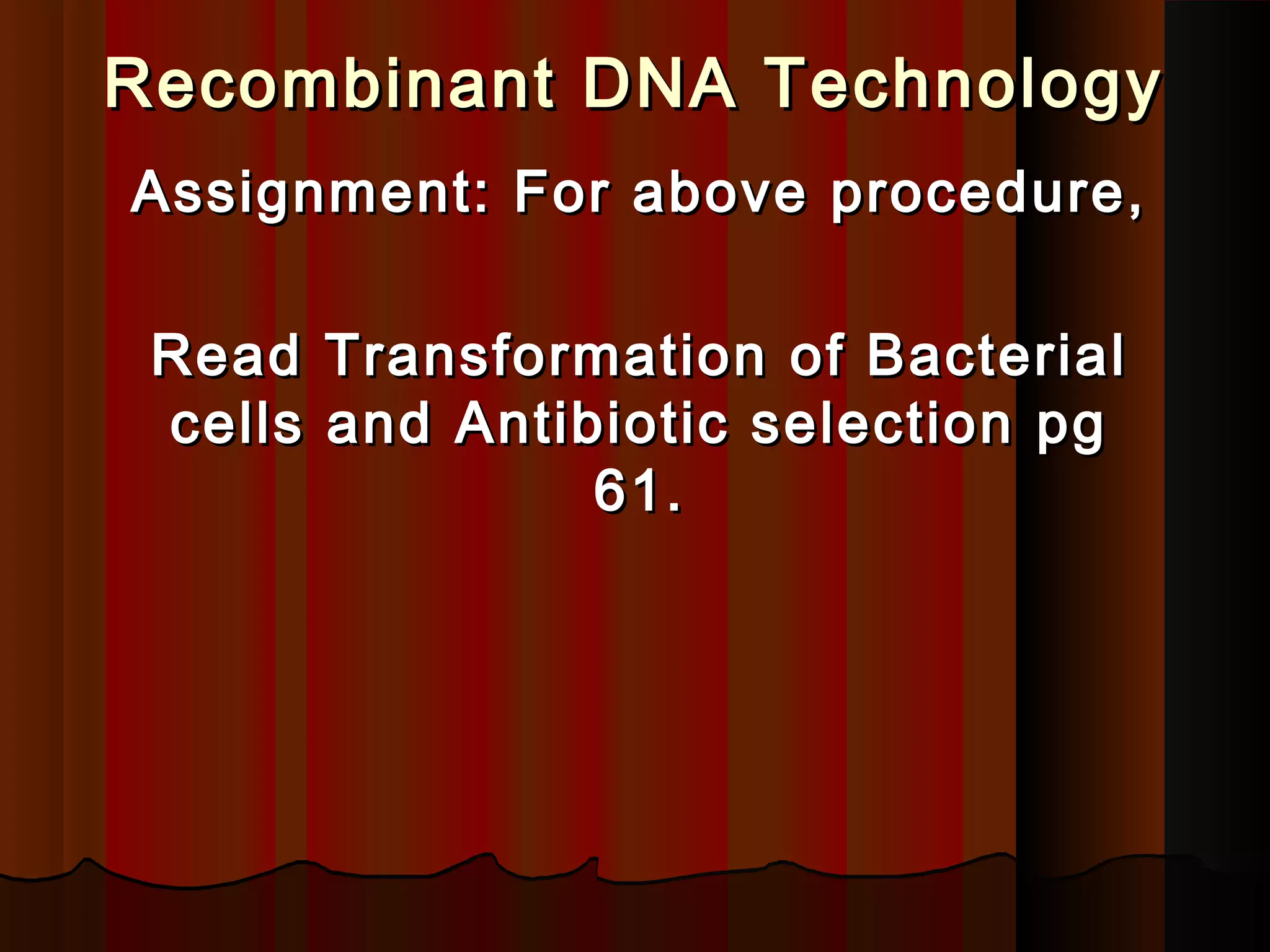 Recombinant DNA TechnologyRecombinant DNA Technology
Assignment: For above procedure,Assignment: For above procedure,
Read Transformation of BacterialRead Transformation of Bacterial
cells and Antibiotic selection pgcells and Antibiotic selection pg
61.61.
 