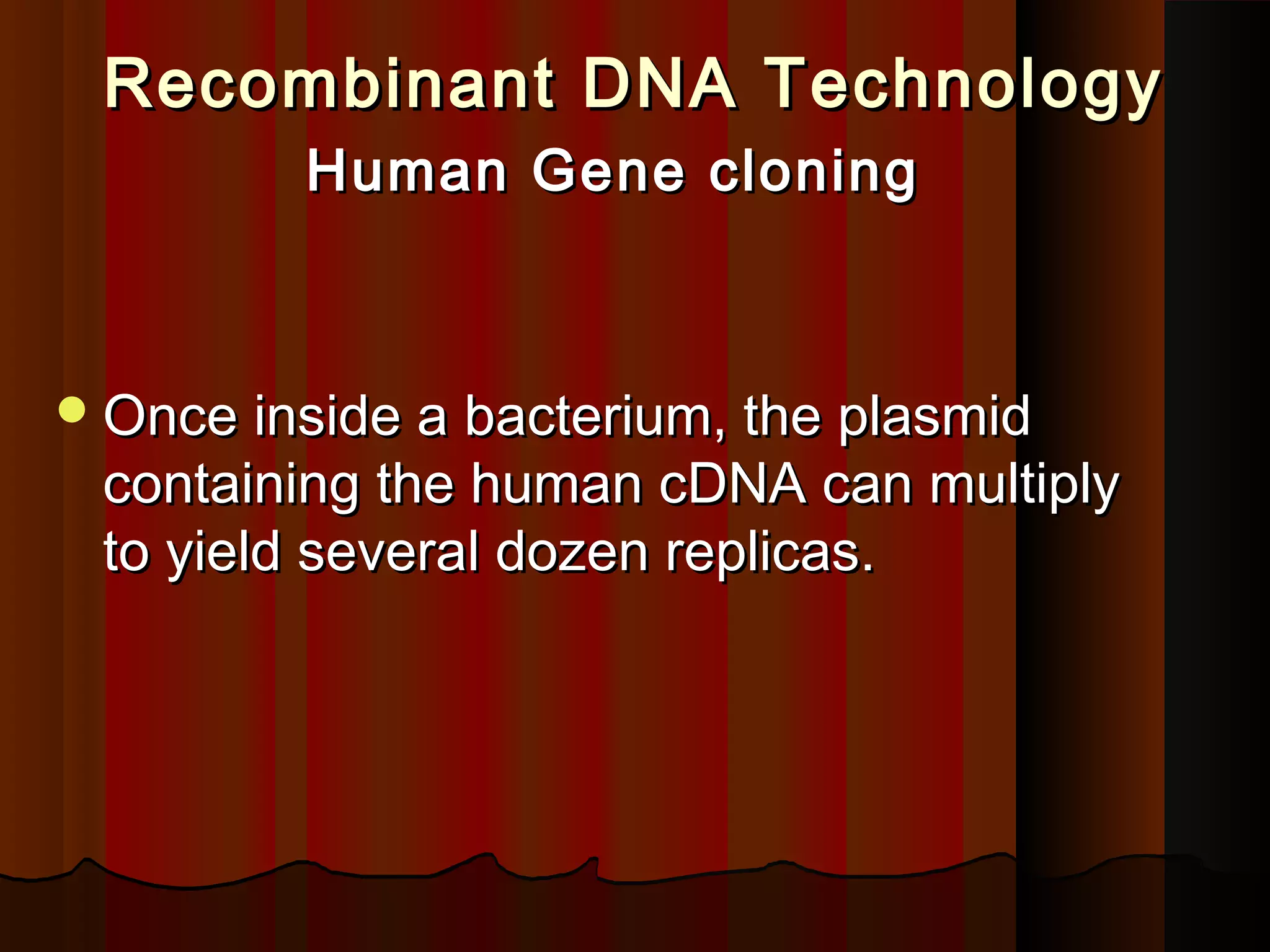 Recombinant DNA TechnologyRecombinant DNA Technology
Human Gene cloningHuman Gene cloning
Once inside a bacterium, the plasmidOnce inside a bacterium, the plasmid
containing the human cDNA can multiplycontaining the human cDNA can multiply
to yield several dozen replicas.to yield several dozen replicas.
 