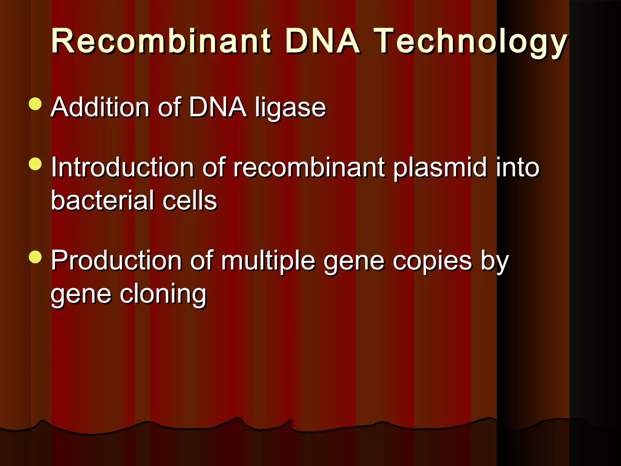 Recombinant DNA TechnologyRecombinant DNA Technology
Addition of DNA ligaseAddition of DNA ligase
Introduction of recombinant plasmid intoIntroduction of recombinant plasmid into
bacterial cellsbacterial cells
Production of multiple gene copies byProduction of multiple gene copies by
gene cloninggene cloning
 