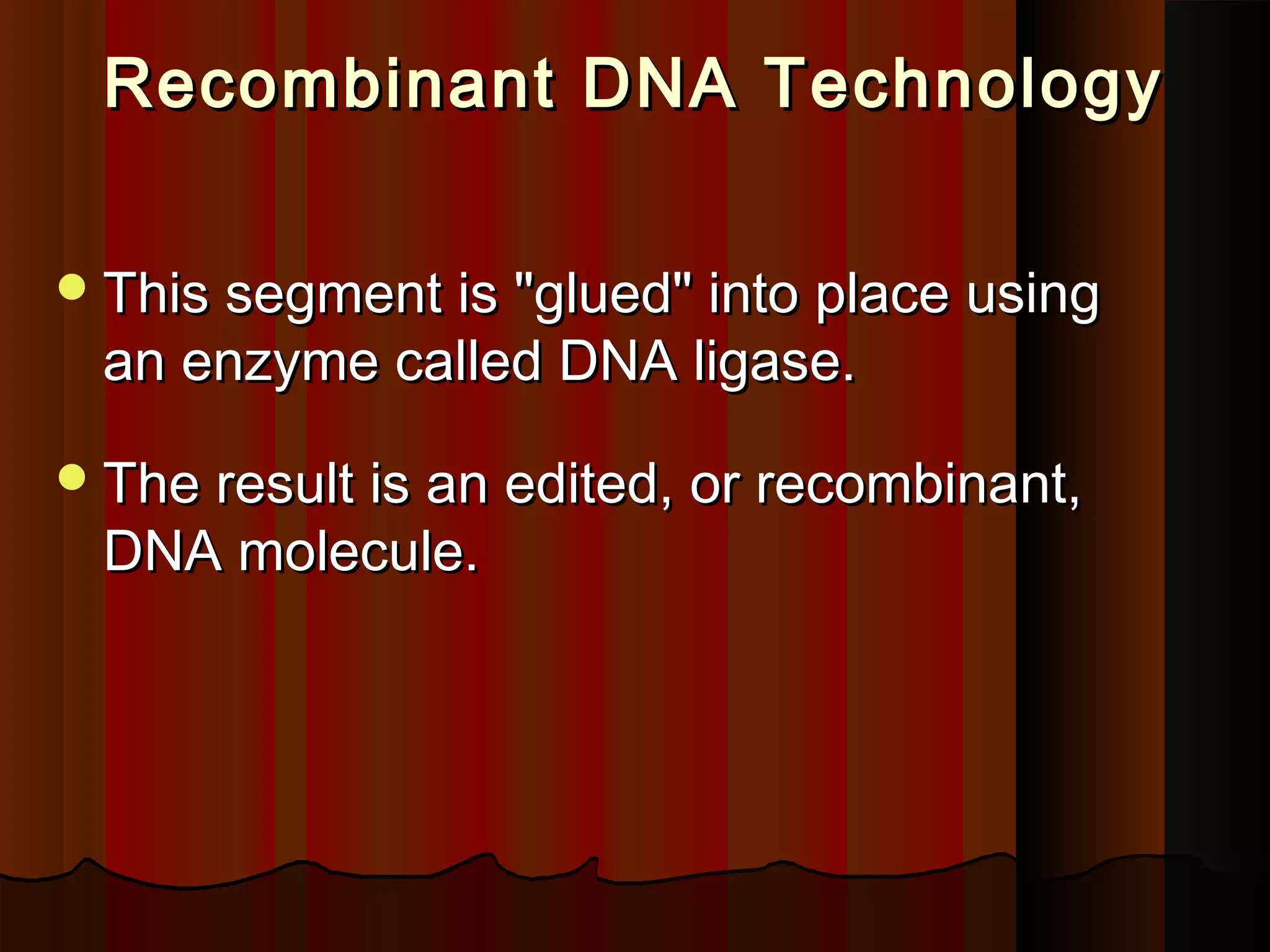 Recombinant DNA TechnologyRecombinant DNA Technology
This segment is "glued" into place usingThis segment is "glued" into place using
an enzyme called DNA ligase.an enzyme called DNA ligase.
The result is an edited, or recombinant,The result is an edited, or recombinant,
DNA molecule.DNA molecule.
 