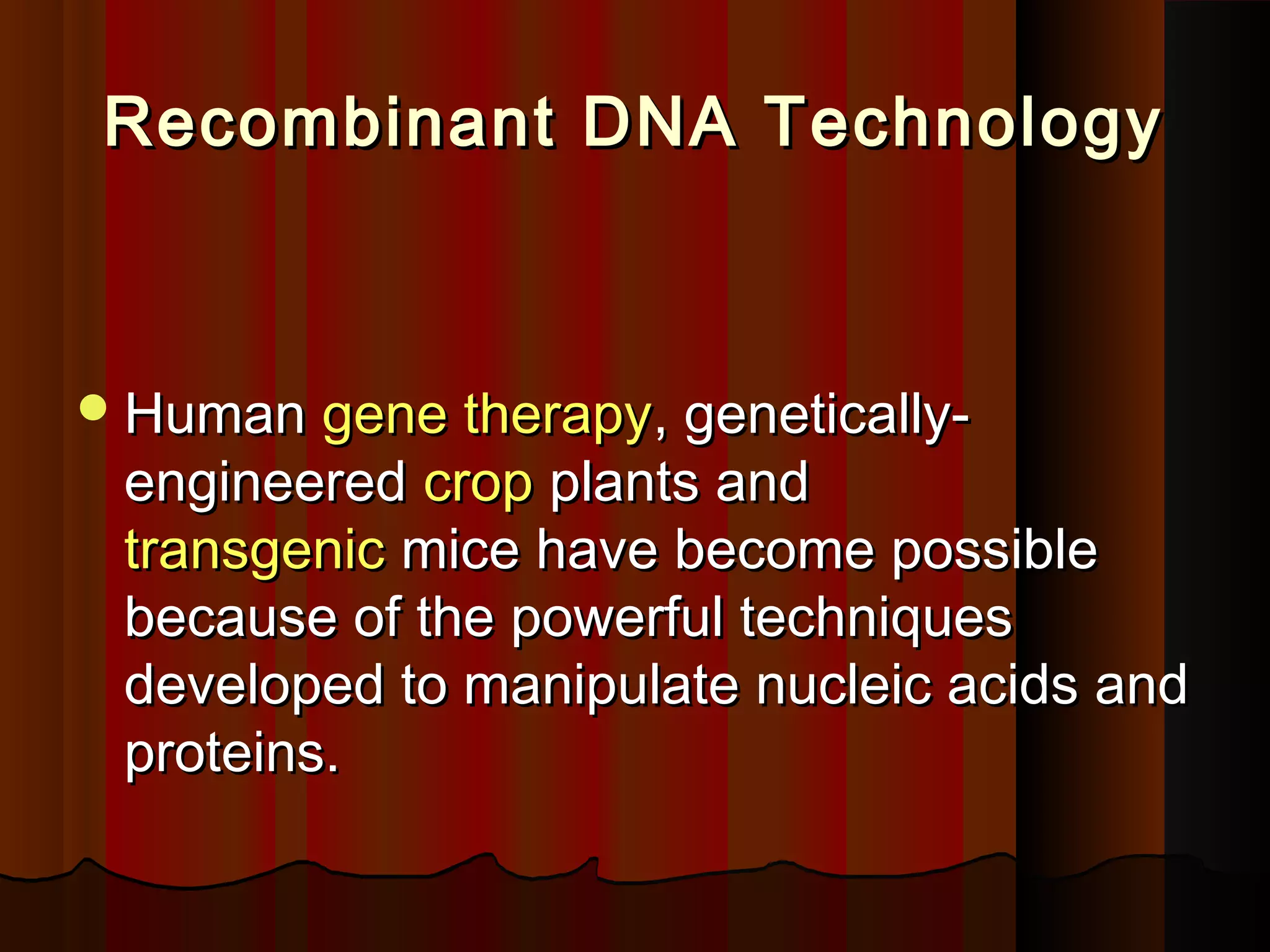 Recombinant DNA TechnologyRecombinant DNA Technology
HumanHuman gene therapygene therapy, genetically-, genetically-
engineeredengineered cropcrop plants andplants and
transgenictransgenic mice have become possible mice have become possible
because of the powerful techniquesbecause of the powerful techniques
developed to manipulate nucleic acids anddeveloped to manipulate nucleic acids and
proteins.proteins.
 