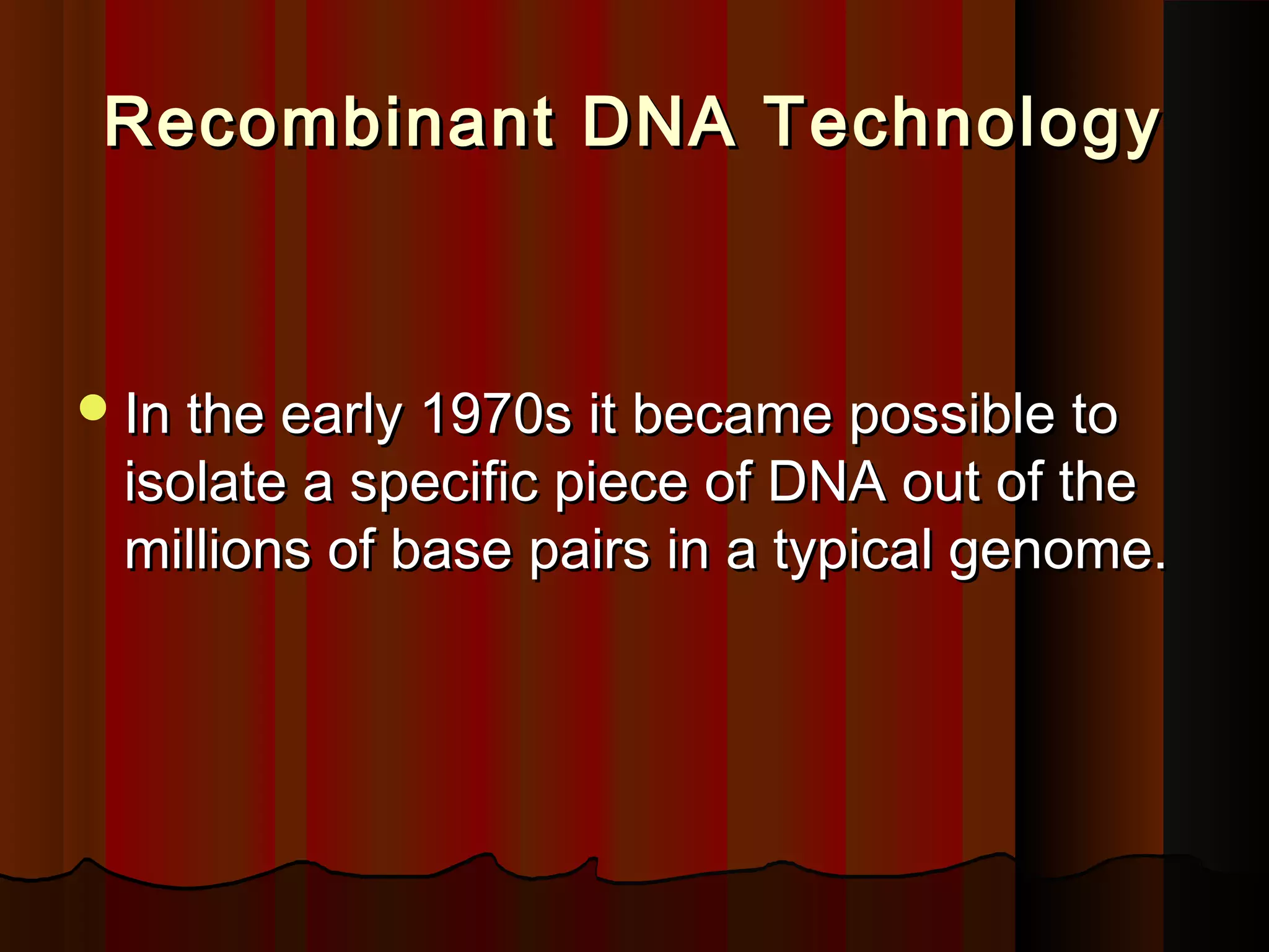 Recombinant DNA TechnologyRecombinant DNA Technology
In the early 1970s it became possible toIn the early 1970s it became possible to
isolate a specific piece of DNA out of theisolate a specific piece of DNA out of the
millions of base pairs in a typical genome.millions of base pairs in a typical genome.
 