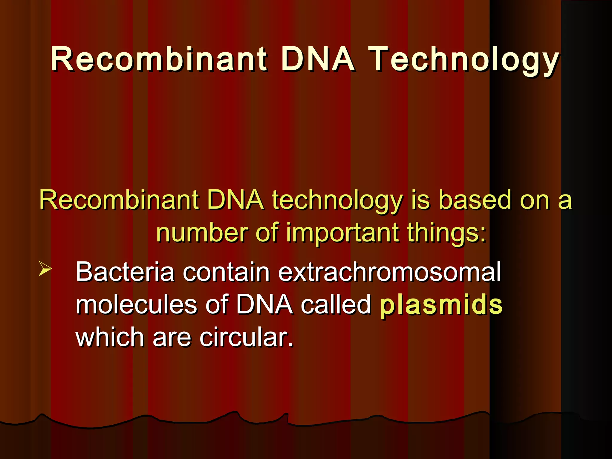 Recombinant DNA TechnologyRecombinant DNA Technology
Recombinant DNA technology is based on aRecombinant DNA technology is based on a
number of important things:number of important things:
 Bacteria contain extrachromosomalBacteria contain extrachromosomal
molecules of DNA calledmolecules of DNA called plasmidsplasmids
which are circular.which are circular.
 