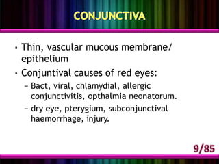 • Thin, vascular mucous membrane/
epithelium
• Conjuntival causes of red eyes:
– Bact, viral, chlamydial, allergic
conjunctivitis, opthalmia neonatorum.
– dry eye, pterygium, subconjunctival
haemorrhage, injury.
 