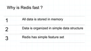 Why is Redis fast ?
1 All data is stored in memory
2 Data is organized in simple data structure
3 Redis has simple feature set
 