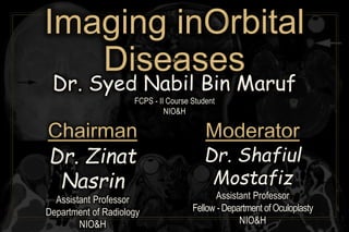 Chairman
Dr. Syed Nabil Bin Maruf
FCPS - II Course Student
NIO&H
Moderator
Dr. Zinat
Nasrin
Assistant Professor
Department of Radiology
NIO&H
Dr. Shafiul
Mostafiz
Assistant Professor
Fellow - Department of Oculoplasty
NIO&H
Imaging inOrbital
Diseases
 