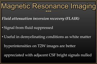 Magnetic Resonance Imaging
Fluid attenuation inversion recovery (FLAIR)
• Signal from fluid suppressed
• Useful in demyelinating conditions as white matter
hyperintensities on T2W images are better
appreciated with adjacent CSF bright signals nulled
 