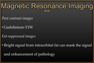 Magnetic Resonance Imaging
Post contrast images
• Gadolinium-T1W
Fat-suppressed images
• Bright signal from intraorbital fat can mask the signal
and enhancement of pathology
 