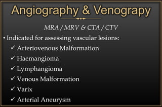 Angiography & Venograpy
MRA / MRV & CTA / CTV
• Indicated for assessing vascular lesions:
 Arteriovenous Malformation
 Haemangioma
 Lymphangioma
 Venous Malformation
 Varix
 Arterial Aneurysm
 