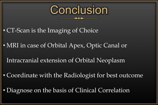 Conclusion
• CT-Scan is the Imaging of Choice
• MRI in case of Orbital Apex, Optic Canal or
Intracranial extension of Orbital Neoplasm
• Coordinate with the Radiologist for best outcome
• Diagnose on the basis of Clinical Correlation
 