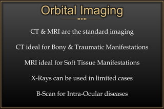 Orbital Imaging
CT & MRI are the standard imaging
CT ideal for Bony & Traumatic Manifestations
MRI ideal for Soft Tissue Manifestations
X-Rays can be used in limited cases
B-Scan for Intra-Ocular diseases
 