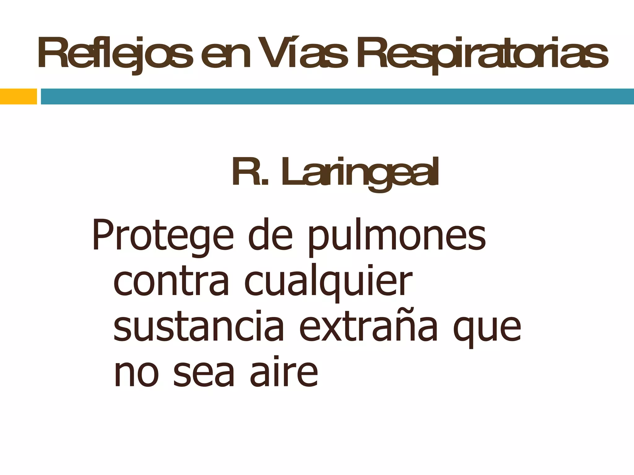 Reflejos en Vías Respiratorias R. Laringeal Protege de pulmones contra cualquier sustancia extraña que no sea aire  
