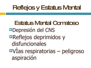 Reflejos y Estatus Mental Estatus Mental Comatoso Depresión del CNS Reflejos deprimidos y disfuncionales Vías respiratorias – peligroso  aspiración 