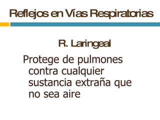 Reflejos en Vías Respiratorias R. Laringeal Protege de pulmones contra cualquier sustancia extraña que no sea aire  