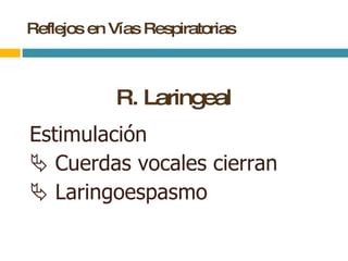 Reflejos en Vías Respiratorias R. Laringeal Estimulación     Cuerdas vocales cierran     Laringoespasmo   