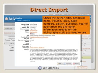 Direct Import
    Check the author, title, periodical
    name, volume, issue, page
    numbers, edition, publisher, year of
    publication and any other
    information needed for the
    bibliography style you need to use.
 