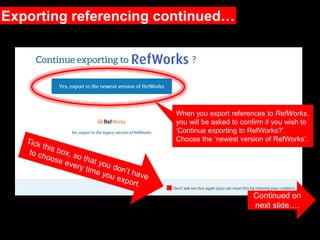 Exporting referencing continued…
When you export references to RefWorks,
you will be asked to confirm if you wish to
‘Continue exporting to RefWorks?’.
Choose the ‘newest version of RefWorks’.
Continued on
next slide….
 