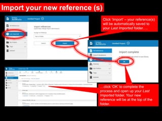 Import your new reference (s)
Click ‘Import’ – your reference(s)
will be automatically saved to
your Last Imported folder….
…click ‘OK’ to complete the
process and open up your Last
Imported folder. Your new
reference will be at the top of the
folder.
 