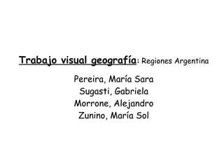 Trabajo visual geografía :   Regiones Argentina Pereira, María Sara Sugasti, Gabriela Morrone, Alejandro Zunino, María Sol 