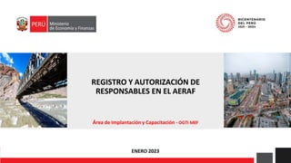 REGISTRO Y AUTORIZACIÓN DE
RESPONSABLES EN EL AERAF
Área de Implantación y Capacitación - OGTI MEF
ENERO 2023
 
