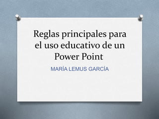 Reglas principales para
el uso educativo de un
Power Point
MARÍA LEMUS GARCÍA
 