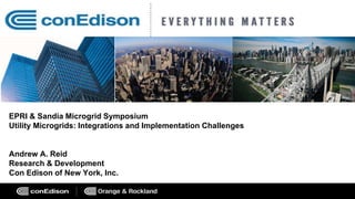 EPRI & Sandia Microgrid Symposium
Utility Microgrids: Integrations and Implementation Challenges
Andrew A. Reid
Research & Development
Con Edison of New York, Inc.
 