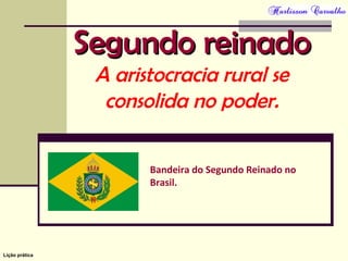 Lição prática
Segundo reinadoSegundo reinado
A aristocracia rural se
consolida no poder.
Bandeira do Segundo Reinado no
Brasil.
 